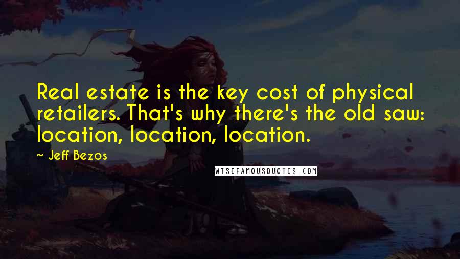 Jeff Bezos Quotes: Real estate is the key cost of physical retailers. That's why there's the old saw: location, location, location.