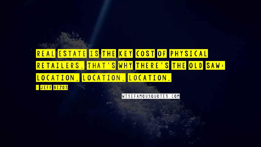 Jeff Bezos Quotes: Real estate is the key cost of physical retailers. That's why there's the old saw: location, location, location.