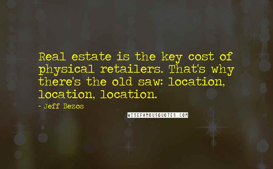 Jeff Bezos Quotes: Real estate is the key cost of physical retailers. That's why there's the old saw: location, location, location.