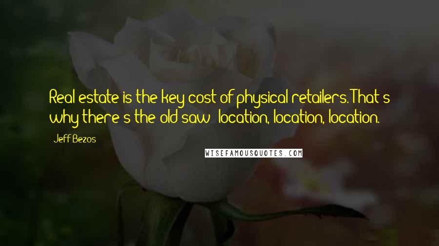 Jeff Bezos Quotes: Real estate is the key cost of physical retailers. That's why there's the old saw: location, location, location.