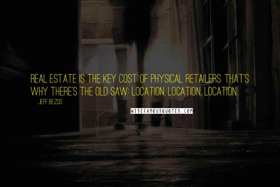 Jeff Bezos Quotes: Real estate is the key cost of physical retailers. That's why there's the old saw: location, location, location.