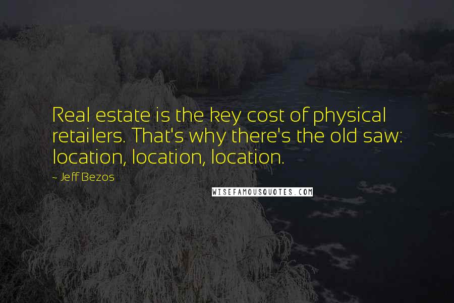 Jeff Bezos Quotes: Real estate is the key cost of physical retailers. That's why there's the old saw: location, location, location.