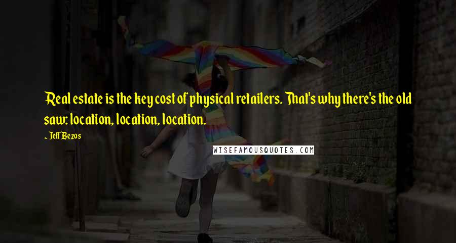 Jeff Bezos Quotes: Real estate is the key cost of physical retailers. That's why there's the old saw: location, location, location.