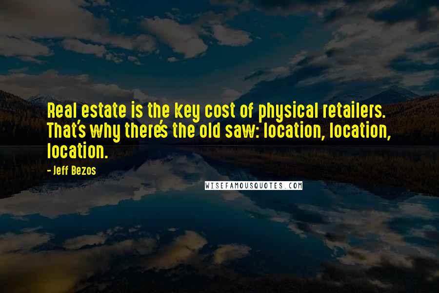 Jeff Bezos Quotes: Real estate is the key cost of physical retailers. That's why there's the old saw: location, location, location.