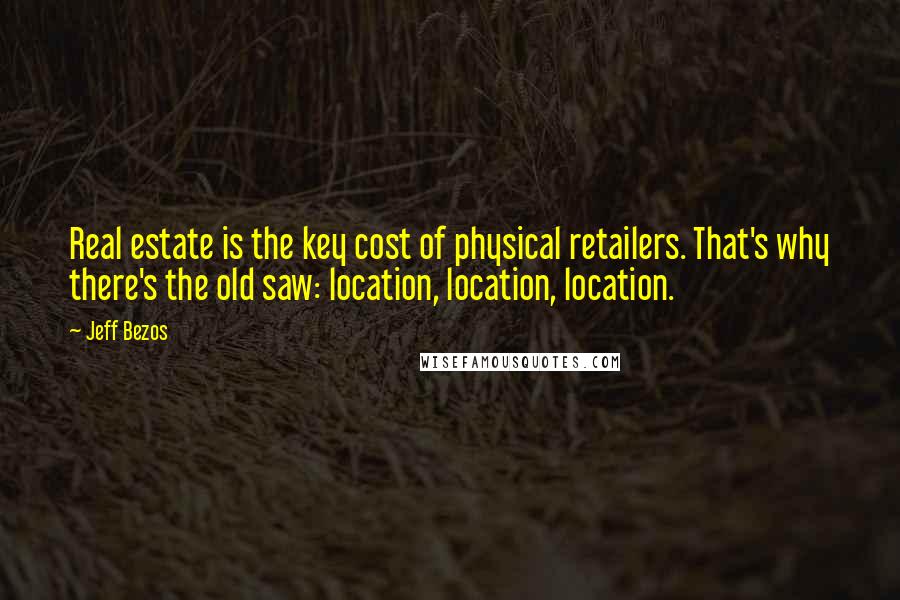 Jeff Bezos Quotes: Real estate is the key cost of physical retailers. That's why there's the old saw: location, location, location.