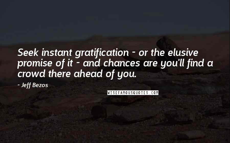 Jeff Bezos Quotes: Seek instant gratification - or the elusive promise of it - and chances are you'll find a crowd there ahead of you.