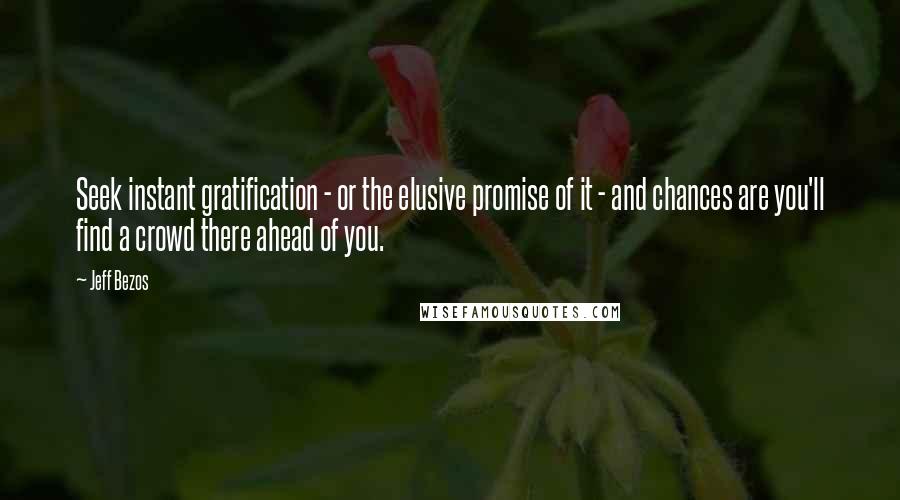 Jeff Bezos Quotes: Seek instant gratification - or the elusive promise of it - and chances are you'll find a crowd there ahead of you.