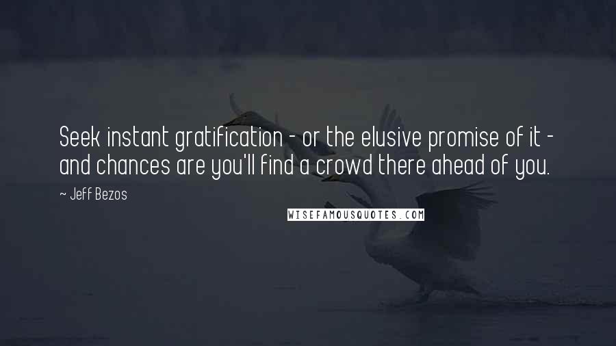 Jeff Bezos Quotes: Seek instant gratification - or the elusive promise of it - and chances are you'll find a crowd there ahead of you.