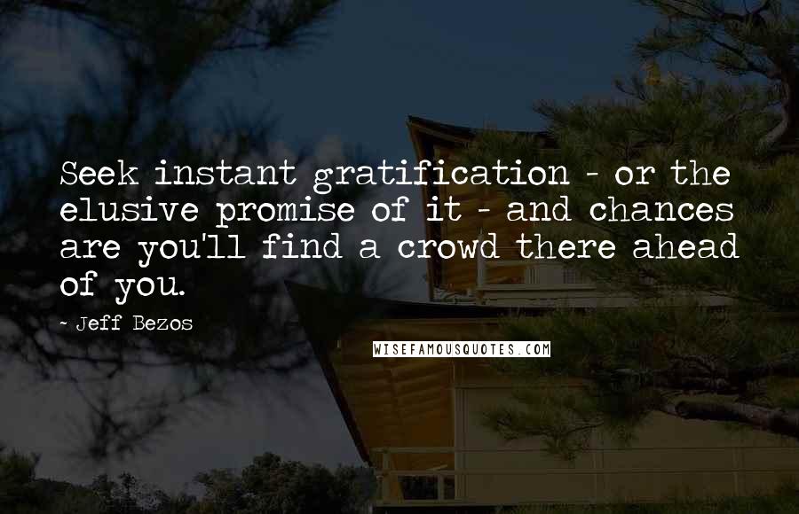 Jeff Bezos Quotes: Seek instant gratification - or the elusive promise of it - and chances are you'll find a crowd there ahead of you.