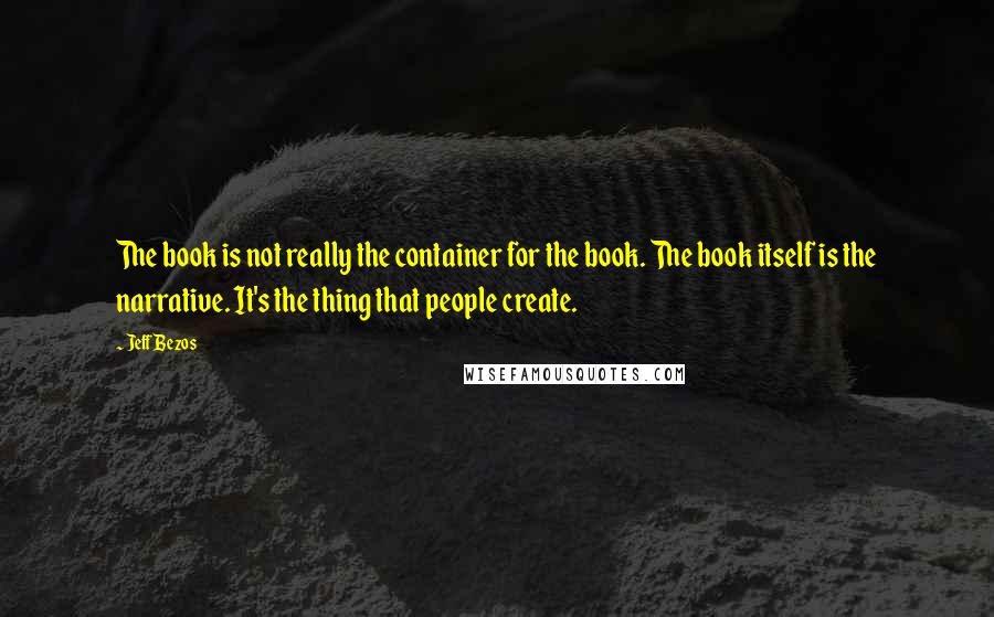 Jeff Bezos Quotes: The book is not really the container for the book. The book itself is the narrative. It's the thing that people create.