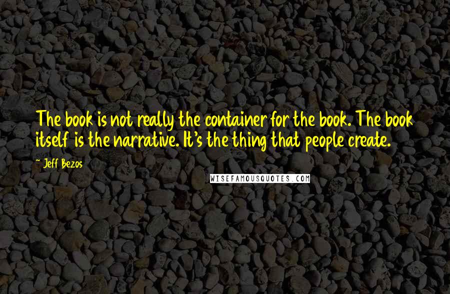 Jeff Bezos Quotes: The book is not really the container for the book. The book itself is the narrative. It's the thing that people create.