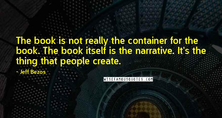 Jeff Bezos Quotes: The book is not really the container for the book. The book itself is the narrative. It's the thing that people create.