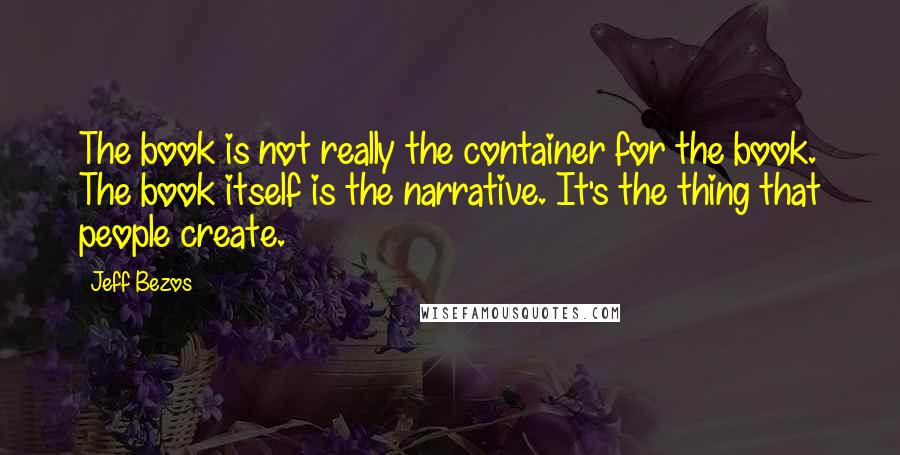 Jeff Bezos Quotes: The book is not really the container for the book. The book itself is the narrative. It's the thing that people create.