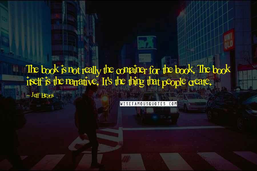 Jeff Bezos Quotes: The book is not really the container for the book. The book itself is the narrative. It's the thing that people create.