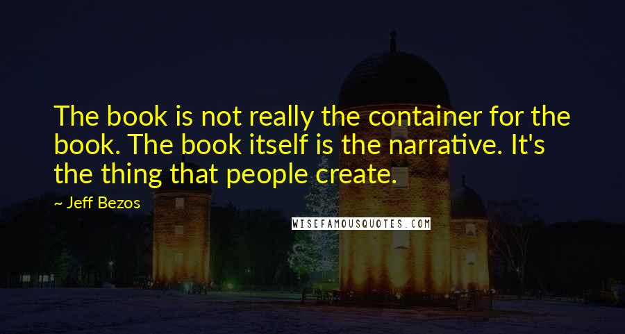 Jeff Bezos Quotes: The book is not really the container for the book. The book itself is the narrative. It's the thing that people create.