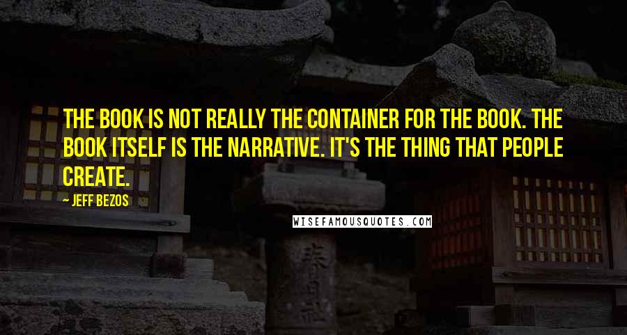 Jeff Bezos Quotes: The book is not really the container for the book. The book itself is the narrative. It's the thing that people create.