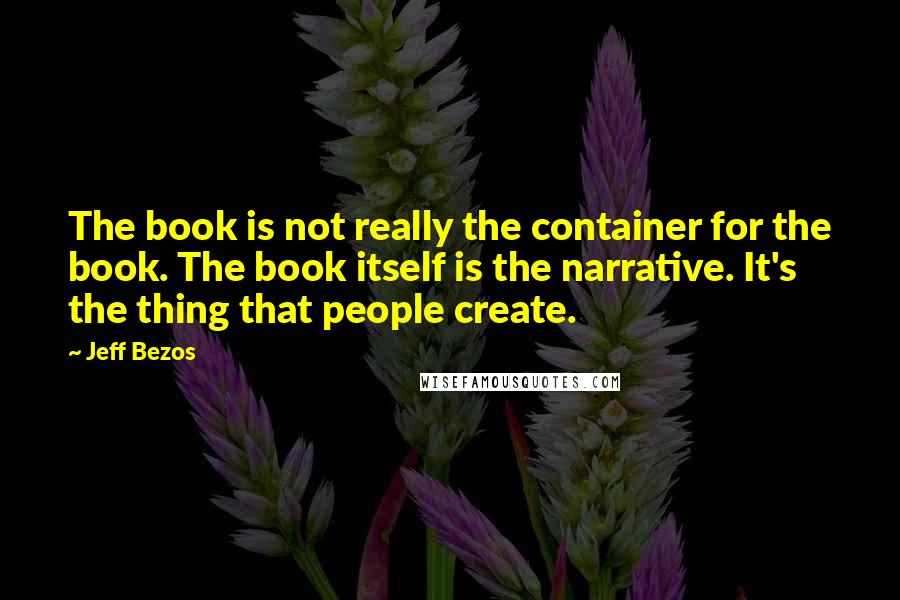 Jeff Bezos Quotes: The book is not really the container for the book. The book itself is the narrative. It's the thing that people create.