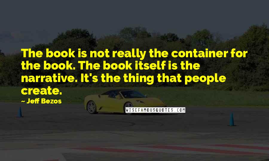 Jeff Bezos Quotes: The book is not really the container for the book. The book itself is the narrative. It's the thing that people create.