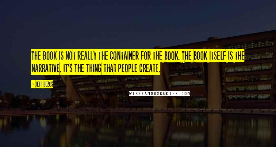 Jeff Bezos Quotes: The book is not really the container for the book. The book itself is the narrative. It's the thing that people create.