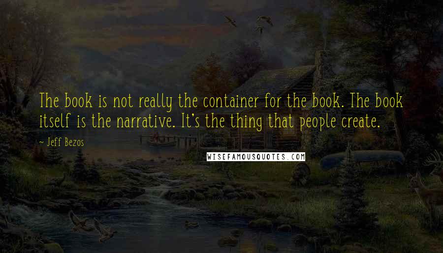 Jeff Bezos Quotes: The book is not really the container for the book. The book itself is the narrative. It's the thing that people create.