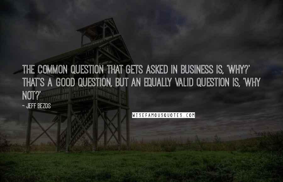 Jeff Bezos Quotes: The common question that gets asked in business is, 'why?' That's a good question, but an equally valid question is, 'why not?'