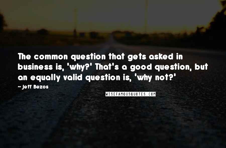 Jeff Bezos Quotes: The common question that gets asked in business is, 'why?' That's a good question, but an equally valid question is, 'why not?'