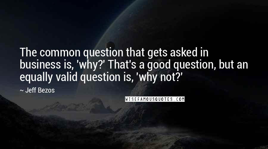 Jeff Bezos Quotes: The common question that gets asked in business is, 'why?' That's a good question, but an equally valid question is, 'why not?'