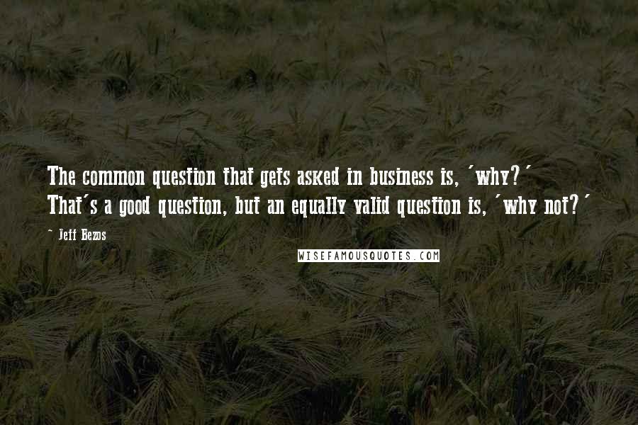 Jeff Bezos Quotes: The common question that gets asked in business is, 'why?' That's a good question, but an equally valid question is, 'why not?'