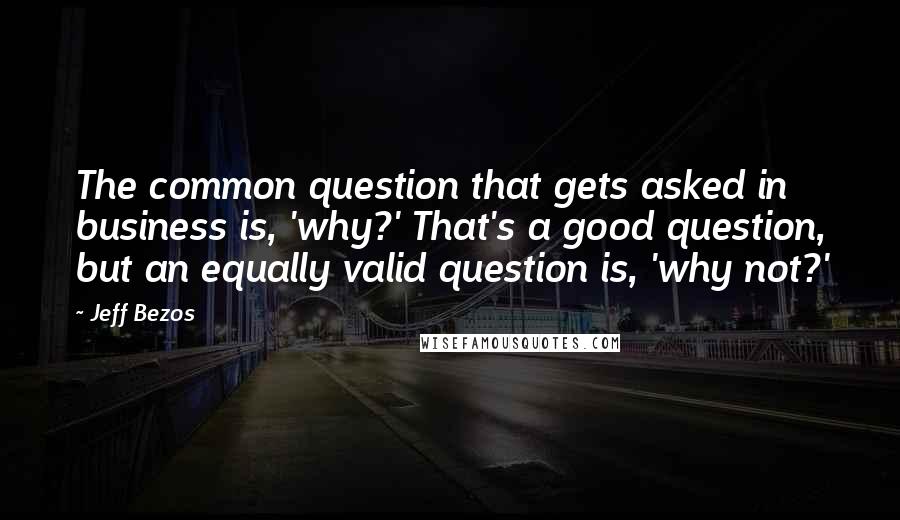 Jeff Bezos Quotes: The common question that gets asked in business is, 'why?' That's a good question, but an equally valid question is, 'why not?'