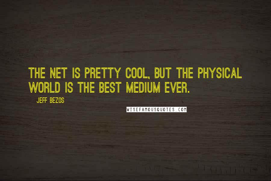 Jeff Bezos Quotes: The Net is pretty cool, but the physical world is the best medium ever.