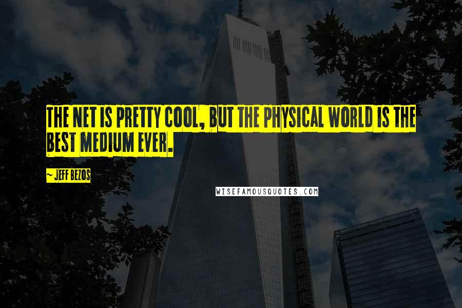 Jeff Bezos Quotes: The Net is pretty cool, but the physical world is the best medium ever.