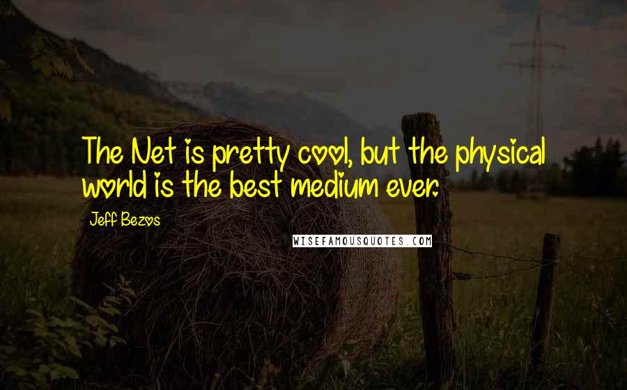 Jeff Bezos Quotes: The Net is pretty cool, but the physical world is the best medium ever.