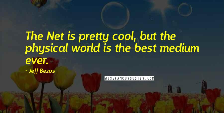 Jeff Bezos Quotes: The Net is pretty cool, but the physical world is the best medium ever.