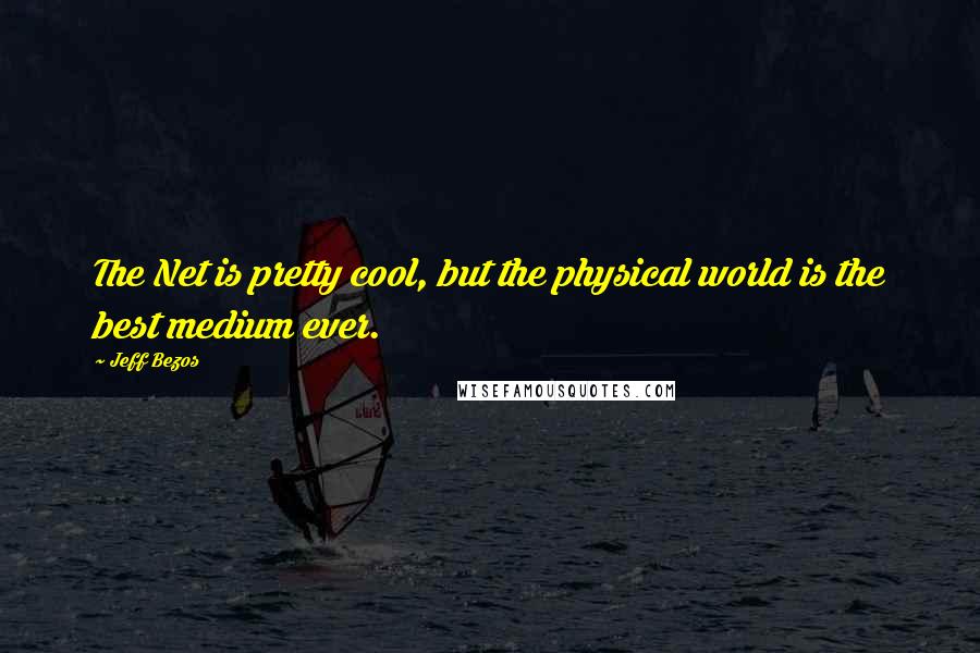 Jeff Bezos Quotes: The Net is pretty cool, but the physical world is the best medium ever.