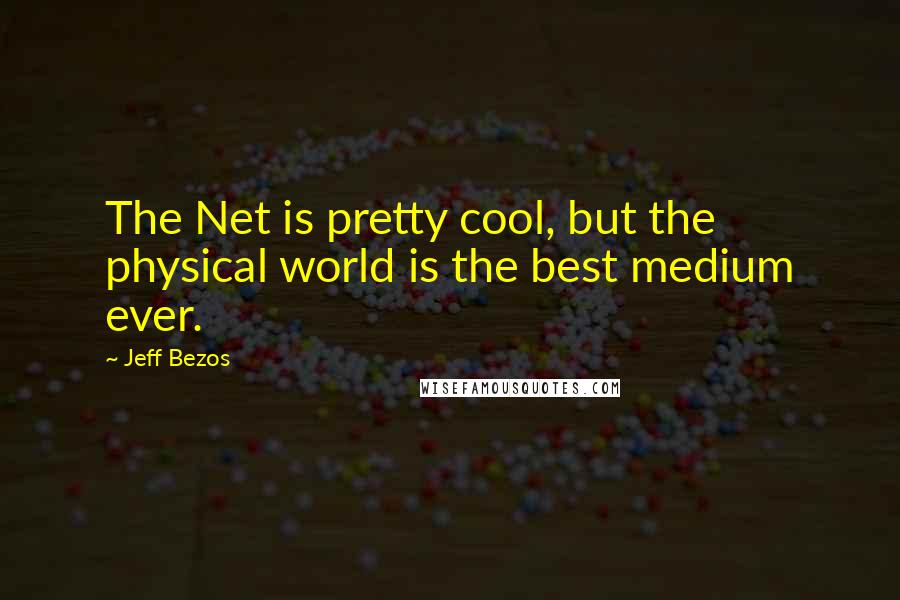 Jeff Bezos Quotes: The Net is pretty cool, but the physical world is the best medium ever.