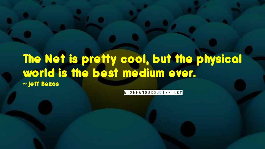 Jeff Bezos Quotes: The Net is pretty cool, but the physical world is the best medium ever.