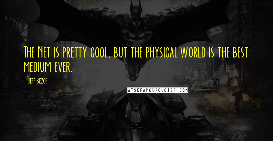 Jeff Bezos Quotes: The Net is pretty cool, but the physical world is the best medium ever.