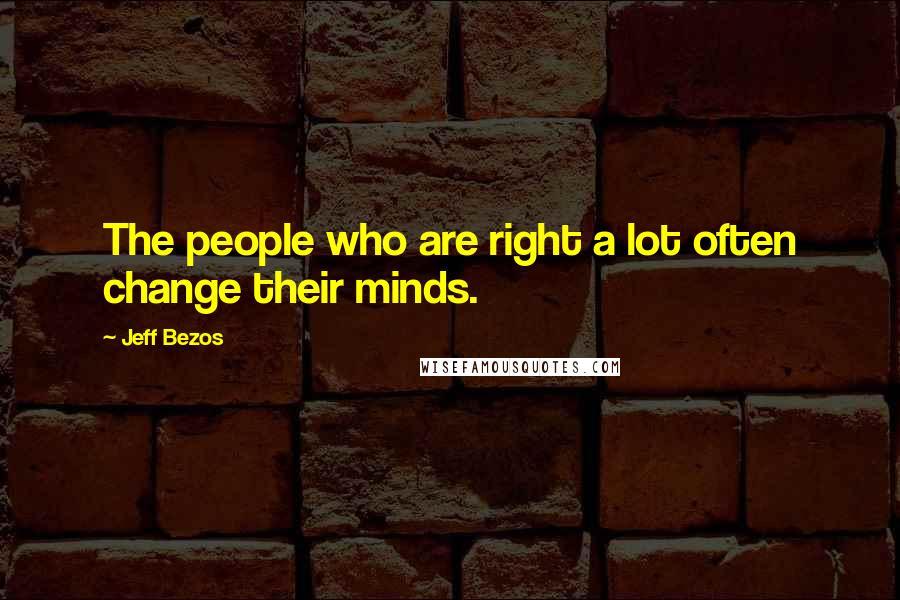 Jeff Bezos Quotes: The people who are right a lot often change their minds.