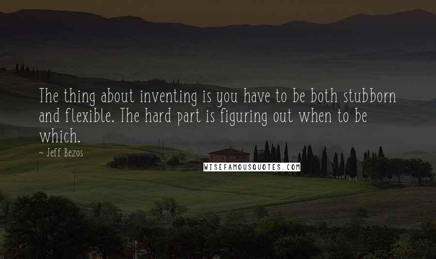 Jeff Bezos Quotes: The thing about inventing is you have to be both stubborn and flexible. The hard part is figuring out when to be which.