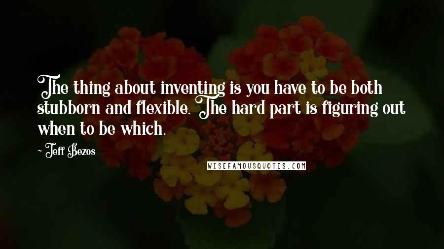 Jeff Bezos Quotes: The thing about inventing is you have to be both stubborn and flexible. The hard part is figuring out when to be which.