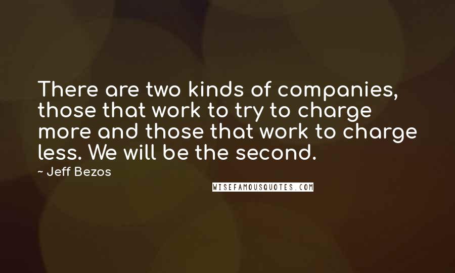 Jeff Bezos Quotes: There are two kinds of companies, those that work to try to charge more and those that work to charge less. We will be the second.