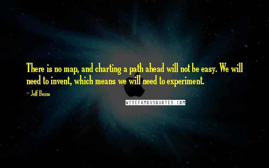 Jeff Bezos Quotes: There is no map, and charting a path ahead will not be easy. We will need to invent, which means we will need to experiment.