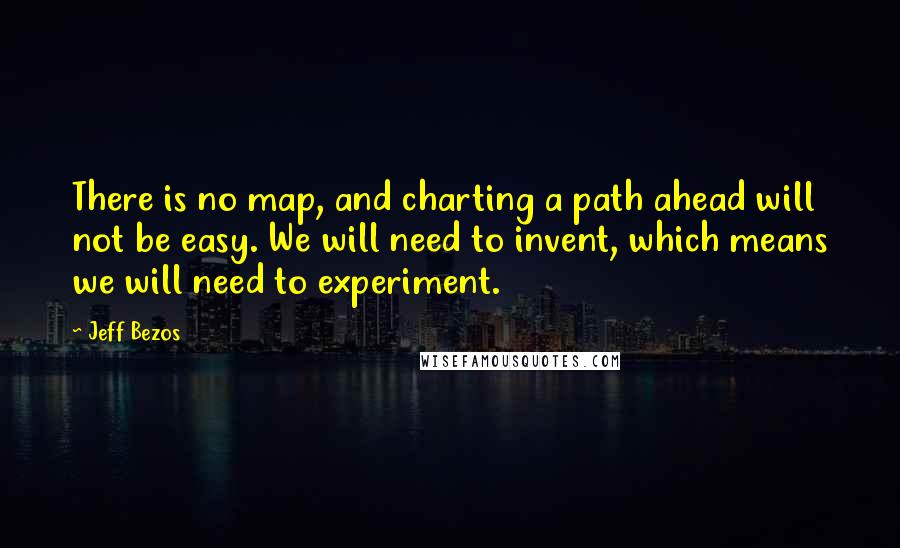 Jeff Bezos Quotes: There is no map, and charting a path ahead will not be easy. We will need to invent, which means we will need to experiment.