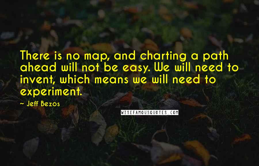 Jeff Bezos Quotes: There is no map, and charting a path ahead will not be easy. We will need to invent, which means we will need to experiment.