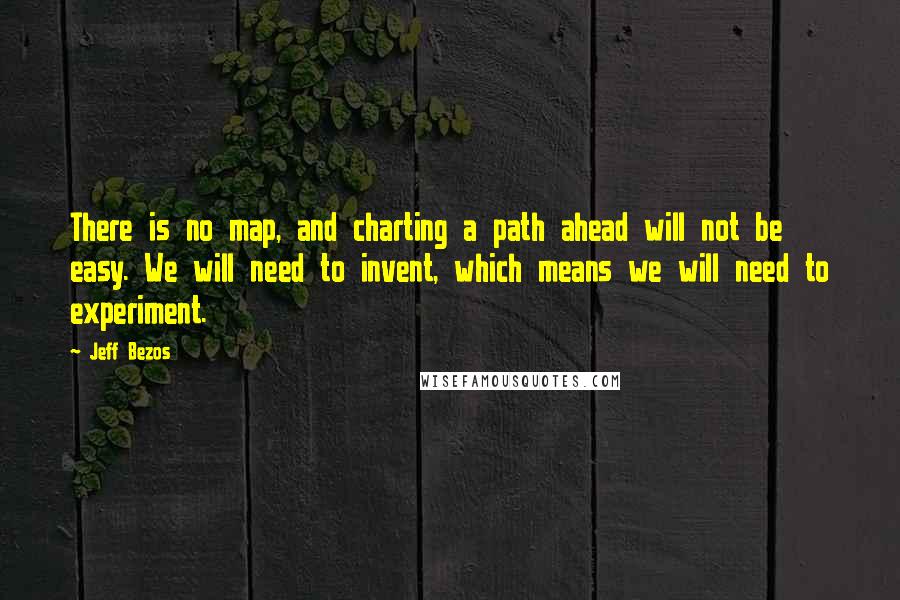 Jeff Bezos Quotes: There is no map, and charting a path ahead will not be easy. We will need to invent, which means we will need to experiment.