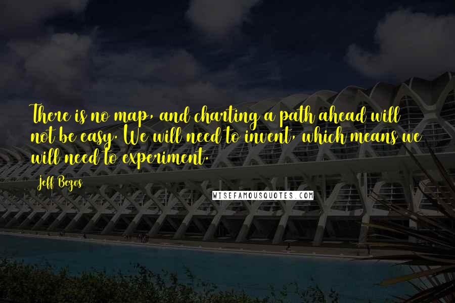 Jeff Bezos Quotes: There is no map, and charting a path ahead will not be easy. We will need to invent, which means we will need to experiment.