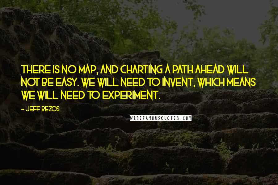 Jeff Bezos Quotes: There is no map, and charting a path ahead will not be easy. We will need to invent, which means we will need to experiment.