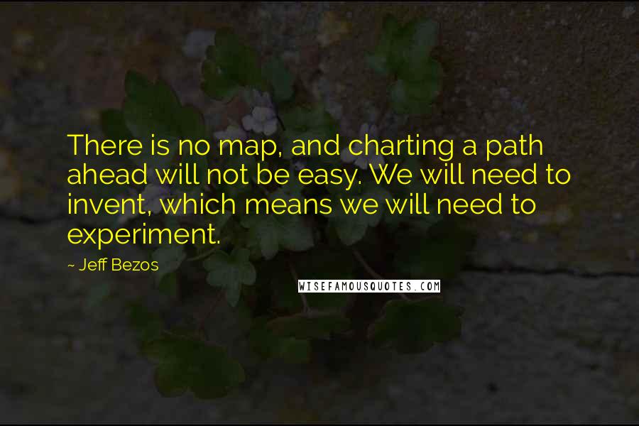 Jeff Bezos Quotes: There is no map, and charting a path ahead will not be easy. We will need to invent, which means we will need to experiment.