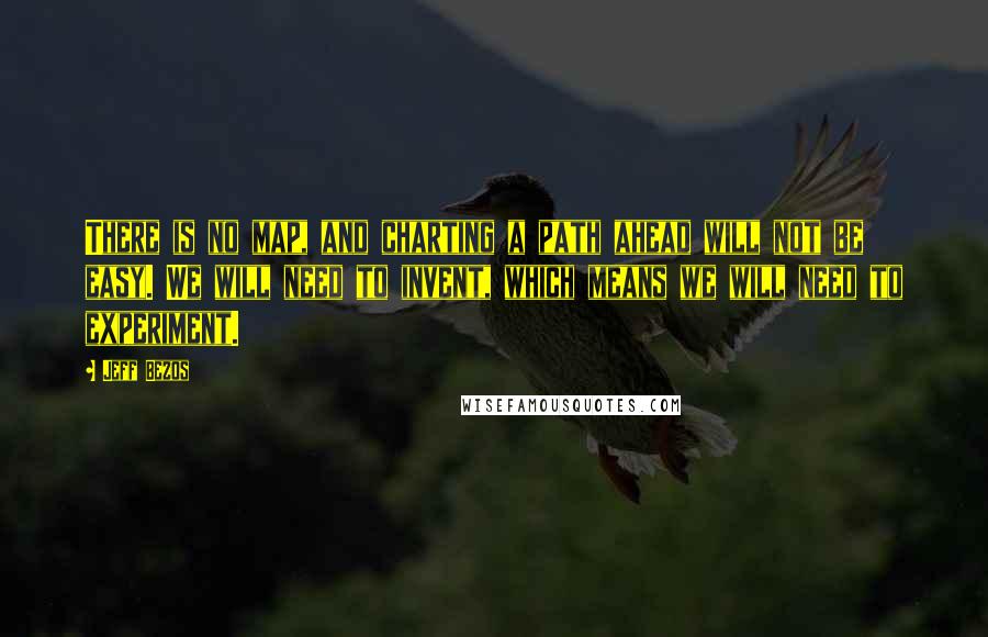 Jeff Bezos Quotes: There is no map, and charting a path ahead will not be easy. We will need to invent, which means we will need to experiment.