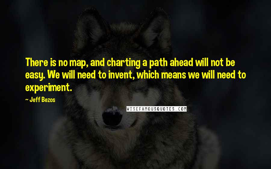 Jeff Bezos Quotes: There is no map, and charting a path ahead will not be easy. We will need to invent, which means we will need to experiment.